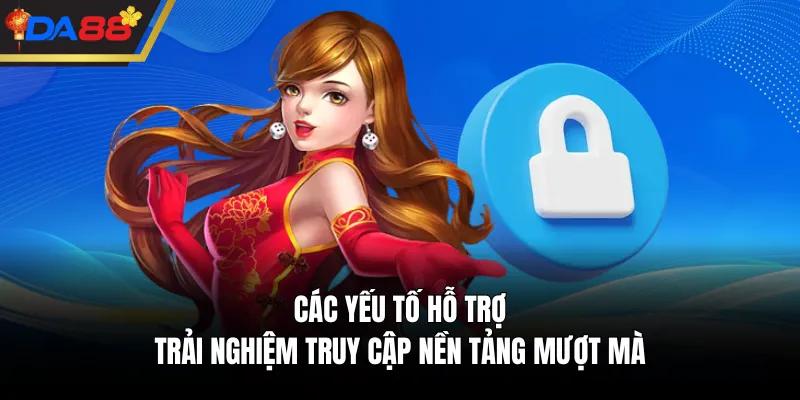 Các yếu tố hỗ trợ trải nghiệm truy cập nền tảng mượt mà