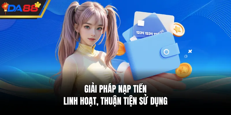 Giải pháp nạp tiền linh hoạt, thuận tiện sử dụng