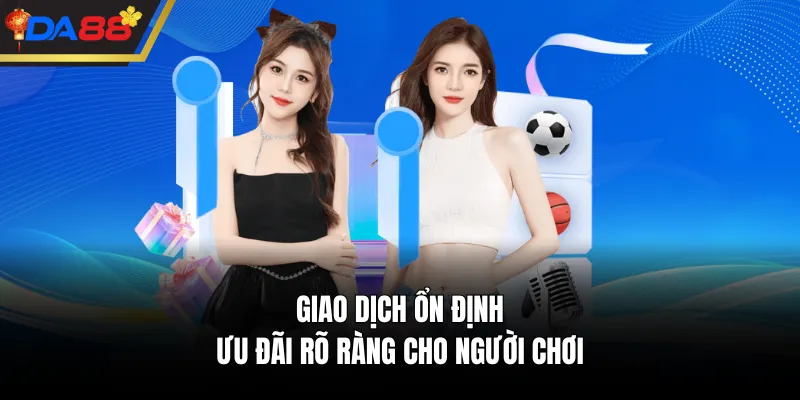Giao dịch ổn định, ưu đãi rõ ràng cho người chơi