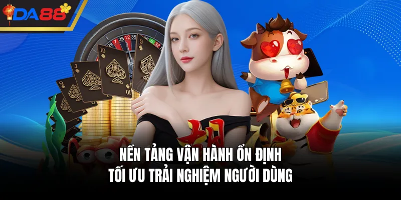 Nền tảng vận hành ổn định, tối ưu trải nghiệm người dùng