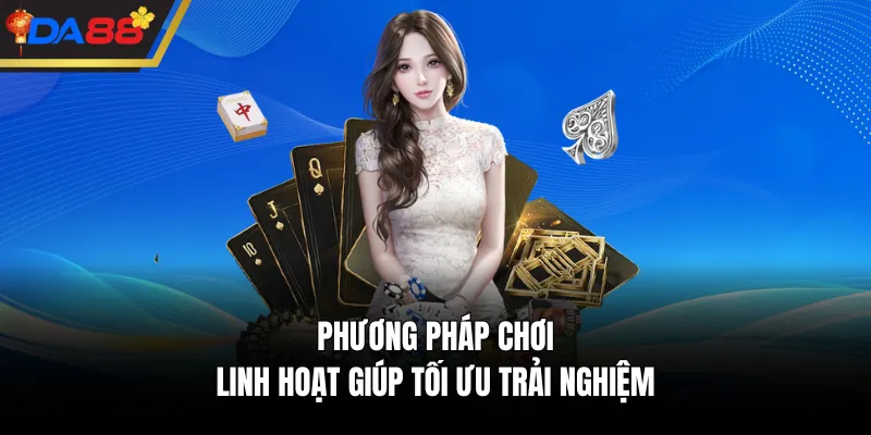 Phương pháp chơi linh hoạt giúp tối ưu trải nghiệm