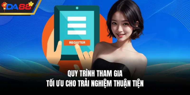 Quy trình tham gia tối ưu cho trải nghiệm thuận tiện