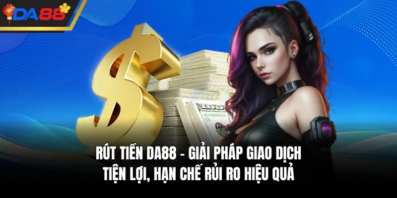 Rút Tiền DA88 - Giải Pháp Giao Dịch Tiện Lợi, Hạn Chế Rủi Ro Hiệu Quả