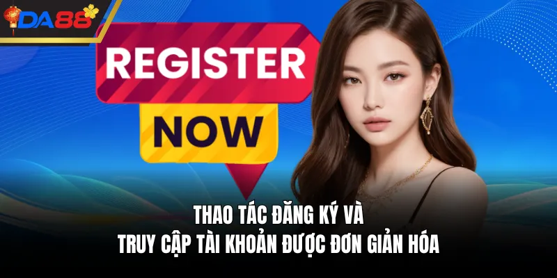 Thao tác đăng ký và truy cập tài khoản được đơn giản hóa 