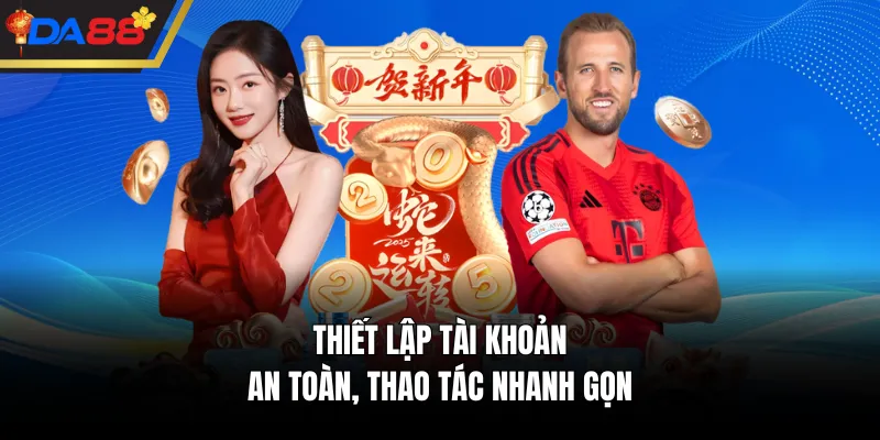 Thiết lập tài khoản an toàn, thao tác nhanh gọn